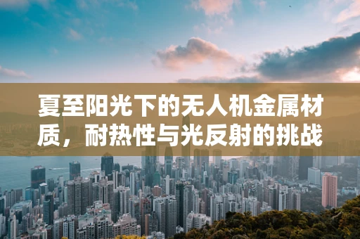 夏至阳光下的无人机金属材质，耐热性与光反射的挑战