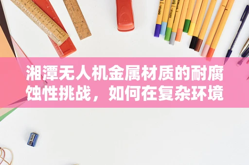 湘潭无人机金属材质的耐腐蚀性挑战，如何在复杂环境中保持飞行稳定？