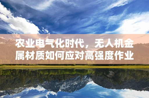 农业电气化时代，无人机金属材质如何应对高强度作业？