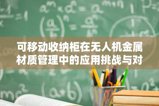 可移动收纳柜在无人机金属材质管理中的应用挑战与对策
