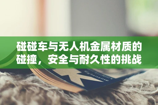 碰碰车与无人机金属材质的碰撞，安全与耐久性的挑战
