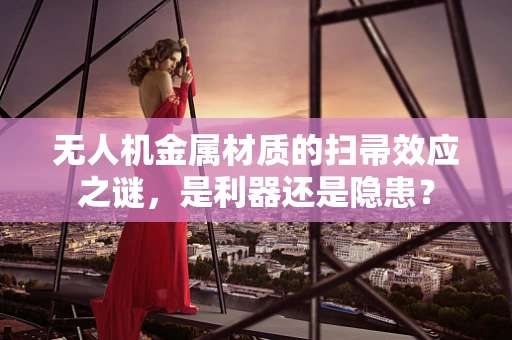 无人机金属材质的扫帚效应之谜，是利器还是隐患？