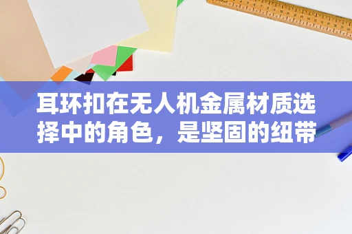 耳环扣在无人机金属材质选择中的角色，是坚固的纽带还是隐形的弱点？