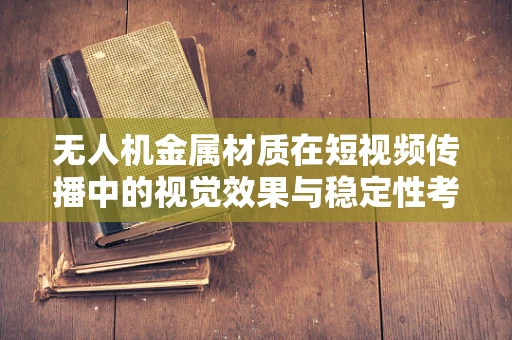 无人机金属材质在短视频传播中的视觉效果与稳定性考量