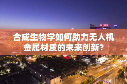 合成生物学如何助力无人机金属材质的未来创新？