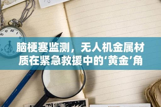 脑梗塞监测，无人机金属材质在紧急救援中的‘黄金’角色？