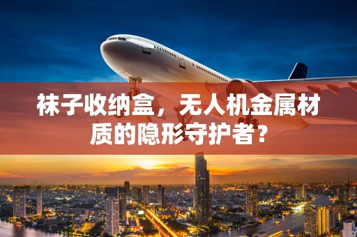 袜子收纳盒，无人机金属材质的隐形守护者？