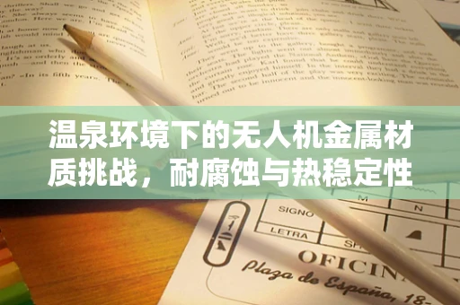 温泉环境下的无人机金属材质挑战，耐腐蚀与热稳定性之谜