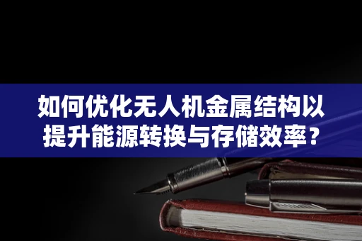 如何优化无人机金属结构以提升能源转换与存储效率？