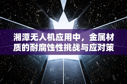 湘潭无人机应用中，金属材质的耐腐蚀性挑战与应对策略