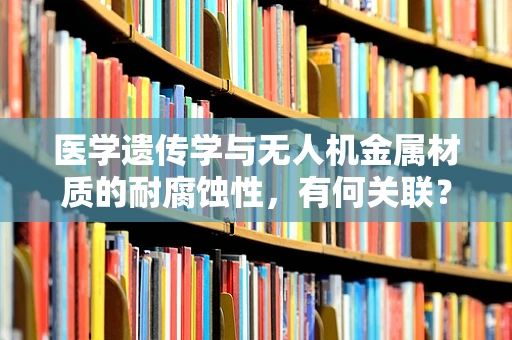 医学遗传学与无人机金属材质的耐腐蚀性，有何关联？
