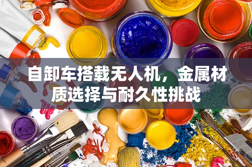 自卸车搭载无人机，金属材质选择与耐久性挑战