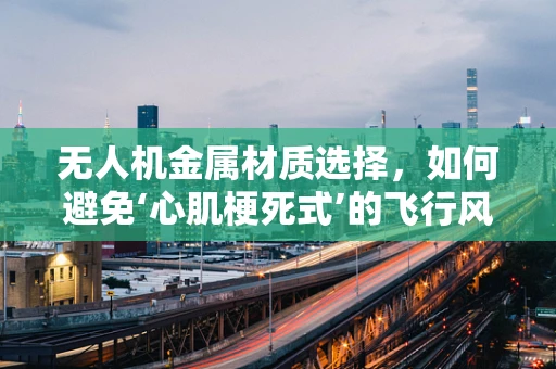 无人机金属材质选择，如何避免‘心肌梗死式’的飞行风险？
