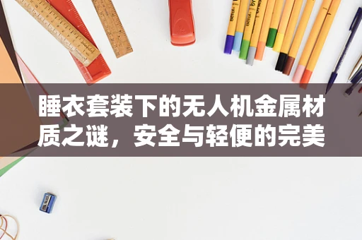 睡衣套装下的无人机金属材质之谜，安全与轻便的完美平衡