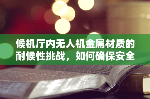 候机厅内无人机金属材质的耐候性挑战，如何确保安全与美观并存？