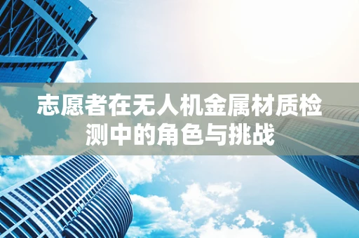 志愿者在无人机金属材质检测中的角色与挑战