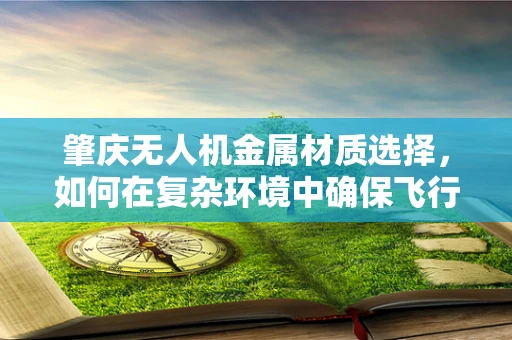 肇庆无人机金属材质选择，如何在复杂环境中确保飞行安全？