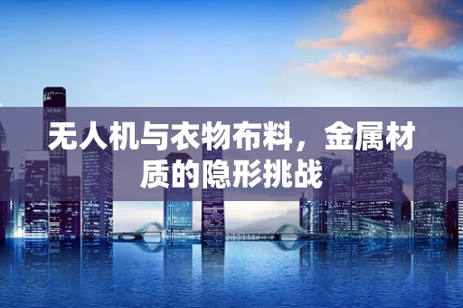 无人机与衣物布料，金属材质的隐形挑战