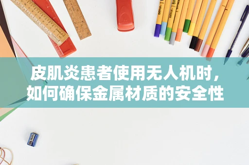 皮肌炎患者使用无人机时，如何确保金属材质的安全性与舒适性？