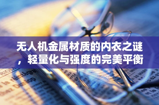 无人机金属材质的内衣之谜，轻量化与强度的完美平衡
