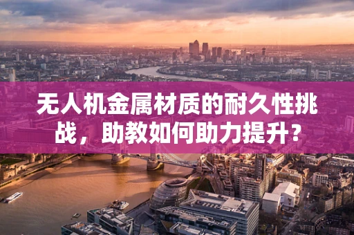 无人机金属材质的耐久性挑战，助教如何助力提升？