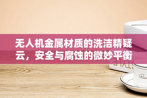 无人机金属材质的洗洁精疑云，安全与腐蚀的微妙平衡