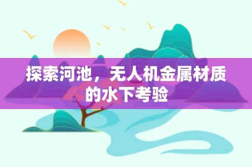 探索河池，无人机金属材质的水下考验