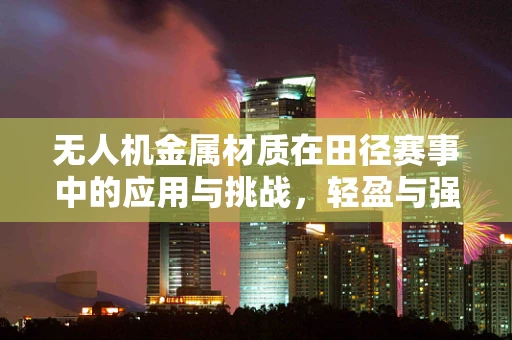 无人机金属材质在田径赛事中的应用与挑战，轻盈与强度的完美平衡？