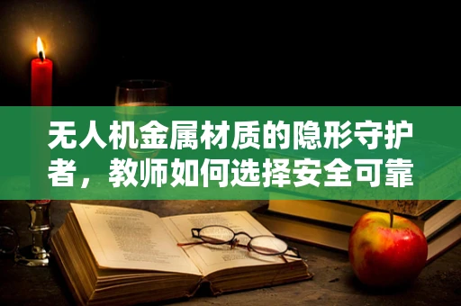 无人机金属材质的隐形守护者，教师如何选择安全可靠的金属材料？