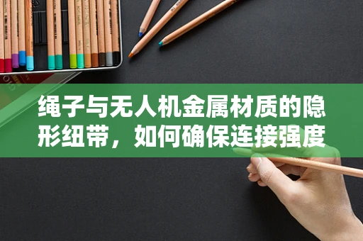绳子与无人机金属材质的隐形纽带，如何确保连接强度与耐久性？