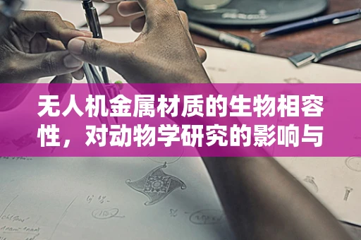 无人机金属材质的生物相容性，对动物学研究的影响与挑战