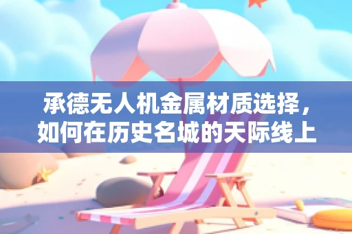 承德无人机金属材质选择，如何在历史名城的天际线上留下安全与耐用的印记？