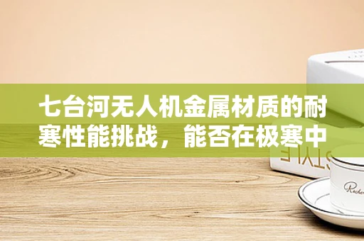七台河无人机金属材质的耐寒性能挑战，能否在极寒中翱翔？
