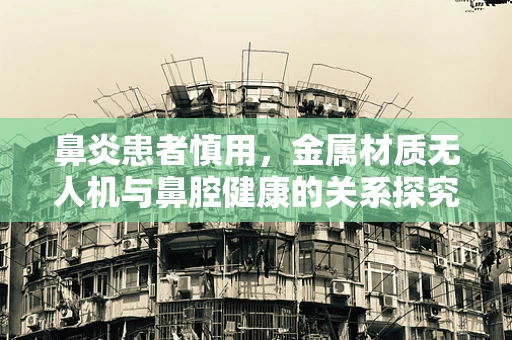 鼻炎患者慎用，金属材质无人机与鼻腔健康的关系探究