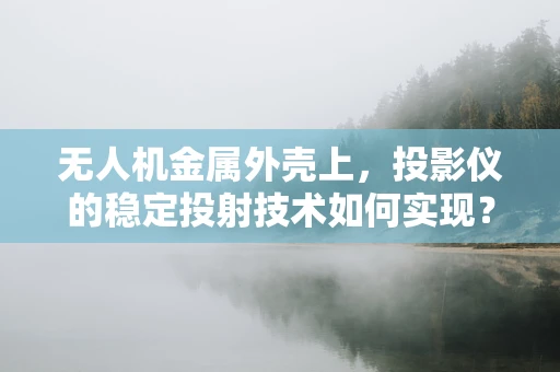 无人机金属外壳上，投影仪的稳定投射技术如何实现？