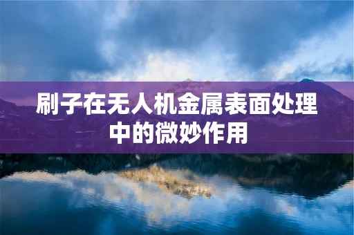 刷子在无人机金属表面处理中的微妙作用