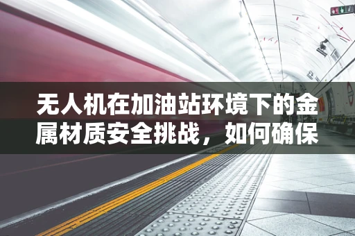 无人机在加油站环境下的金属材质安全挑战，如何确保无泄漏与耐腐蚀？