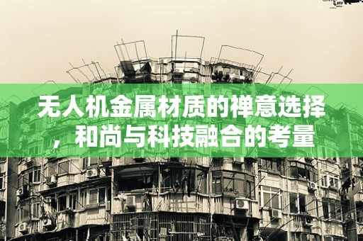 无人机金属材质的禅意选择，和尚与科技融合的考量