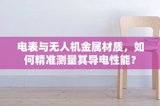 电表与无人机金属材质，如何精准测量其导电性能？