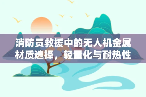 消防员救援中的无人机金属材质选择，轻量化与耐热性的平衡艺术