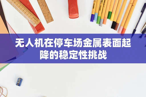 无人机在停车场金属表面起降的稳定性挑战