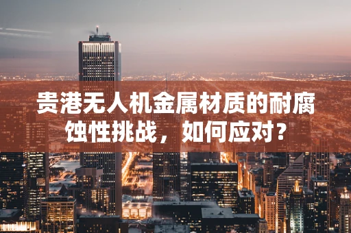 贵港无人机金属材质的耐腐蚀性挑战，如何应对？