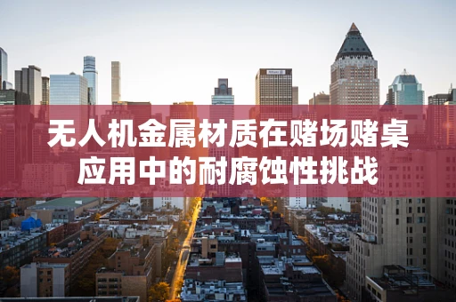 无人机金属材质在赌场赌桌应用中的耐腐蚀性挑战