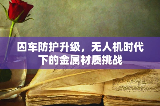 囚车防护升级，无人机时代下的金属材质挑战