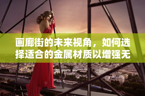 画廊街的未来视角，如何选择适合的金属材质以增强无人机性能？