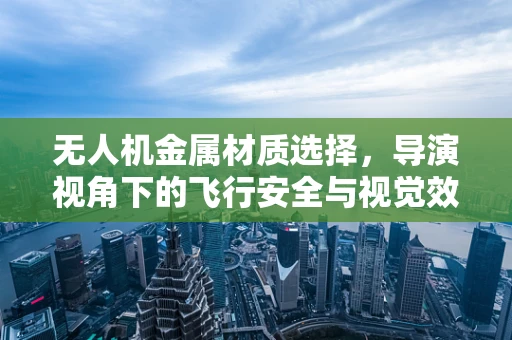 无人机金属材质选择，导演视角下的飞行安全与视觉效果平衡