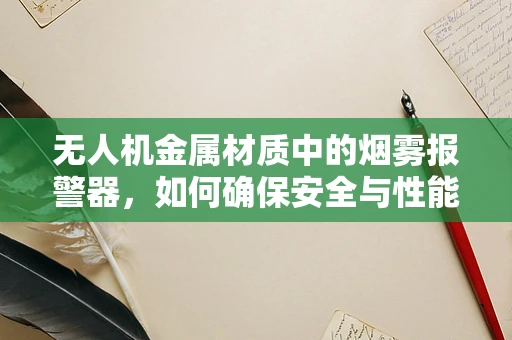 无人机金属材质中的烟雾报警器，如何确保安全与性能的双重保障？