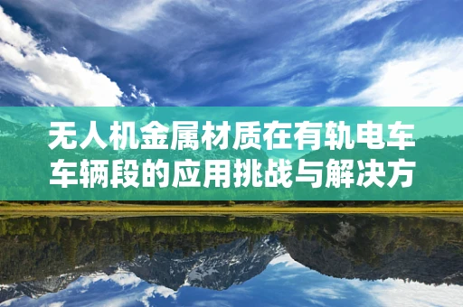 无人机金属材质在有轨电车车辆段的应用挑战与解决方案