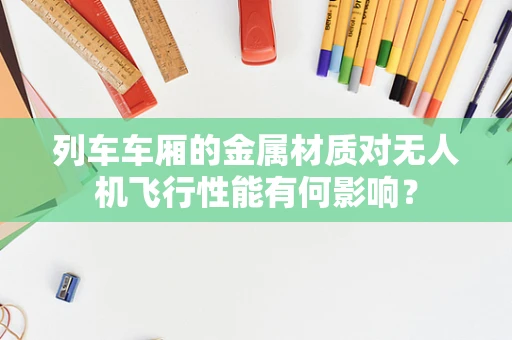 列车车厢的金属材质对无人机飞行性能有何影响？