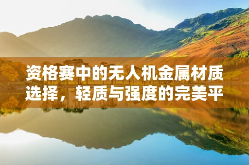 资格赛中的无人机金属材质选择，轻质与强度的完美平衡